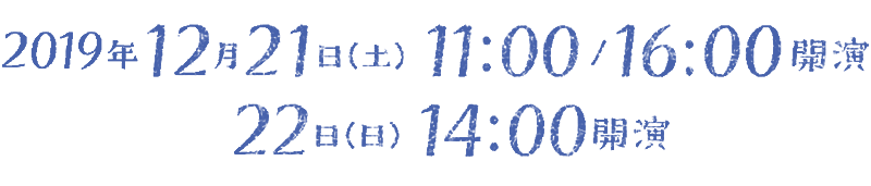 2019年12月21日(土)　11:00 / 16:00開演　22日(日)　14:00開演